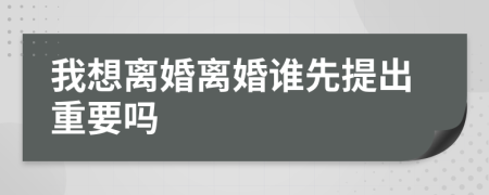 我想离婚离婚谁先提出重要吗