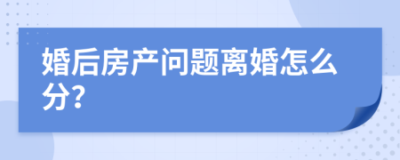 婚后房产问题离婚怎么分？