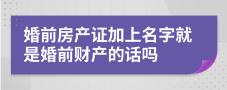 婚前房产证加上名字就是婚前财产的话吗