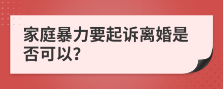 家庭暴力要起诉离婚是否可以？