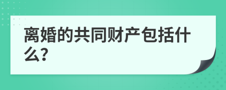 离婚的共同财产包括什么？