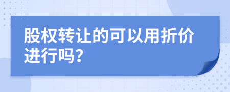 股权转让的可以用折价进行吗？