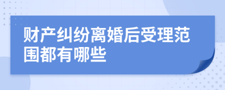 财产纠纷离婚后受理范围都有哪些