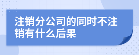 注销分公司的同时不注销有什么后果