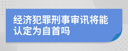 经济犯罪刑事审讯将能认定为自首吗