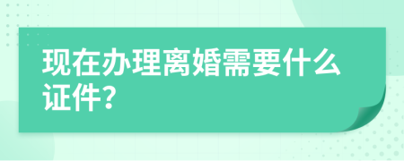 现在办理离婚需要什么证件？