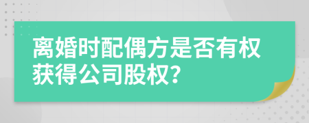 离婚时配偶方是否有权获得公司股权？