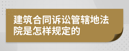 建筑合同诉讼管辖地法院是怎样规定的