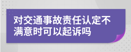 对交通事故责任认定不满意时可以起诉吗