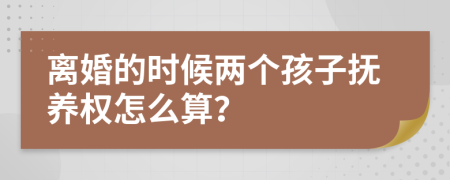 离婚的时候两个孩子抚养权怎么算？