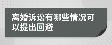 离婚诉讼有哪些情况可以提出回避