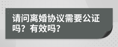 请问离婚协议需要公证吗？有效吗？