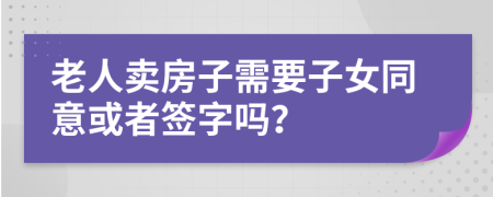 老人卖房子需要子女同意或者签字吗？