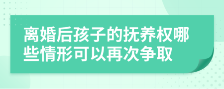 离婚后孩子的抚养权哪些情形可以再次争取