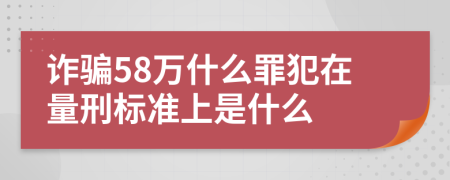 诈骗58万什么罪犯在量刑标准上是什么