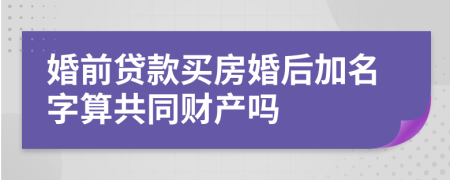 婚前贷款买房婚后加名字算共同财产吗