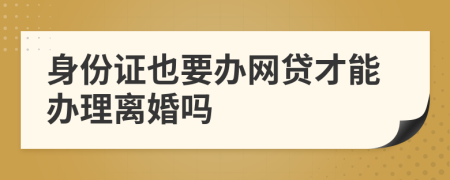 身份证也要办网贷才能办理离婚吗