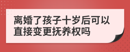 离婚了孩子十岁后可以直接变更抚养权吗