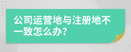 公司运营地与注册地不一致怎么办？