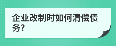 企业改制时如何清偿债务?