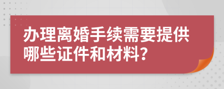 办理离婚手续需要提供哪些证件和材料？