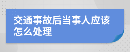 交通事故后当事人应该怎么处理