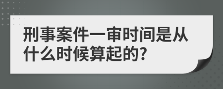 刑事案件一审时间是从什么时候算起的?