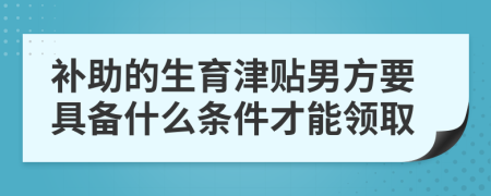 补助的生育津贴男方要具备什么条件才能领取