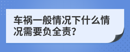 车祸一般情况下什么情况需要负全责？