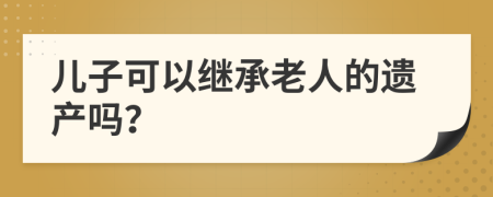 儿子可以继承老人的遗产吗？