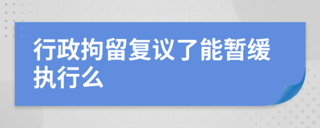 行政拘留复议了能暂缓执行么