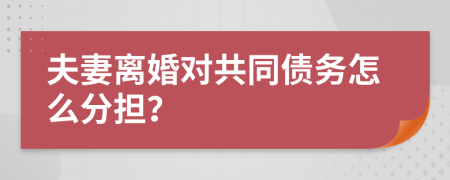 夫妻离婚对共同债务怎么分担？