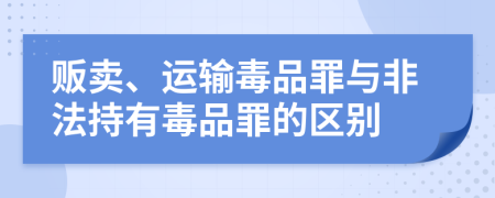 贩卖、运输毒品罪与非法持有毒品罪的区别