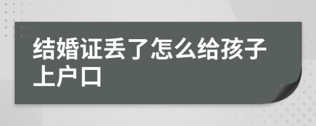 结婚证丢了怎么给孩子上户口