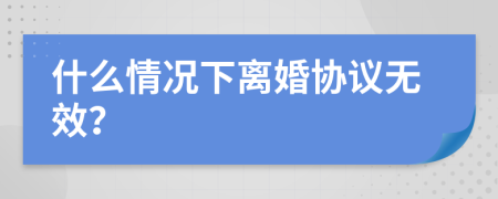 什么情况下离婚协议无效？