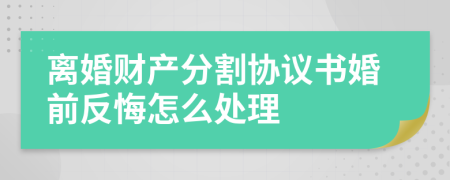 离婚财产分割协议书婚前反悔怎么处理