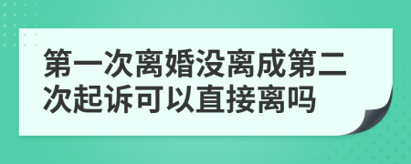 第一次离婚没离成第二次起诉可以直接离吗