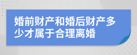 婚前财产和婚后财产多少才属于合理离婚