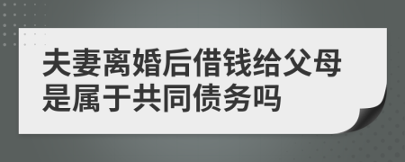 夫妻离婚后借钱给父母是属于共同债务吗