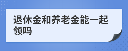 退休金和养老金能一起领吗