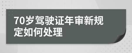 70岁驾驶证年审新规定如何处理