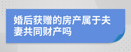 婚后获赠的房产属于夫妻共同财产吗