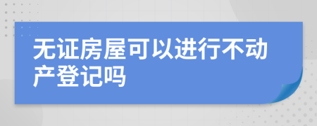 无证房屋可以进行不动产登记吗