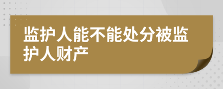 监护人能不能处分被监护人财产