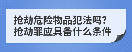 抢劫危险物品犯法吗？抢劫罪应具备什么条件