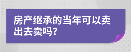 房产继承的当年可以卖出去卖吗？