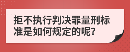 拒不执行判决罪量刑标准是如何规定的呢？