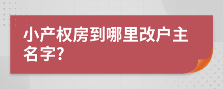 小产权房到哪里改户主名字?