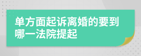 单方面起诉离婚的要到哪一法院提起