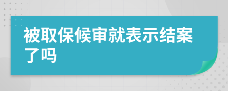 被取保候审就表示结案了吗
